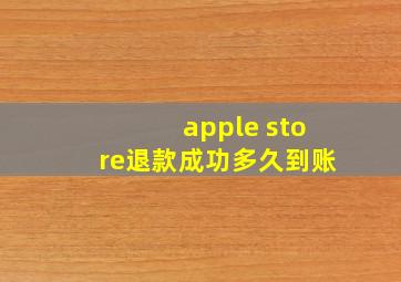 apple store退款成功多久到账